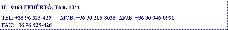 Szvegdoboz: H - 9163 FEHRT, T u. 13/A

TEL: +36 96 525-425	MOB: +36 30 216-8036	MOB: +36 30 946-0991FAX: +36 96 525-426	